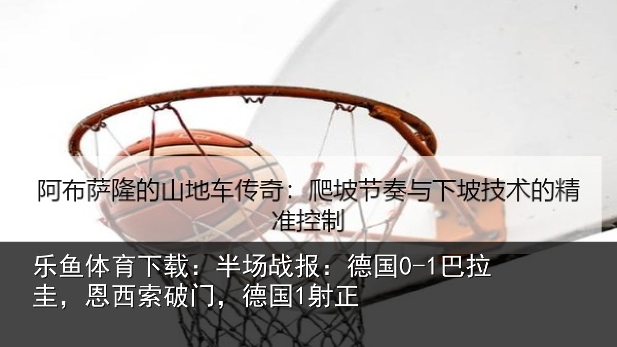 乐鱼体育下载:半场相关情况西索破门,德国1射正