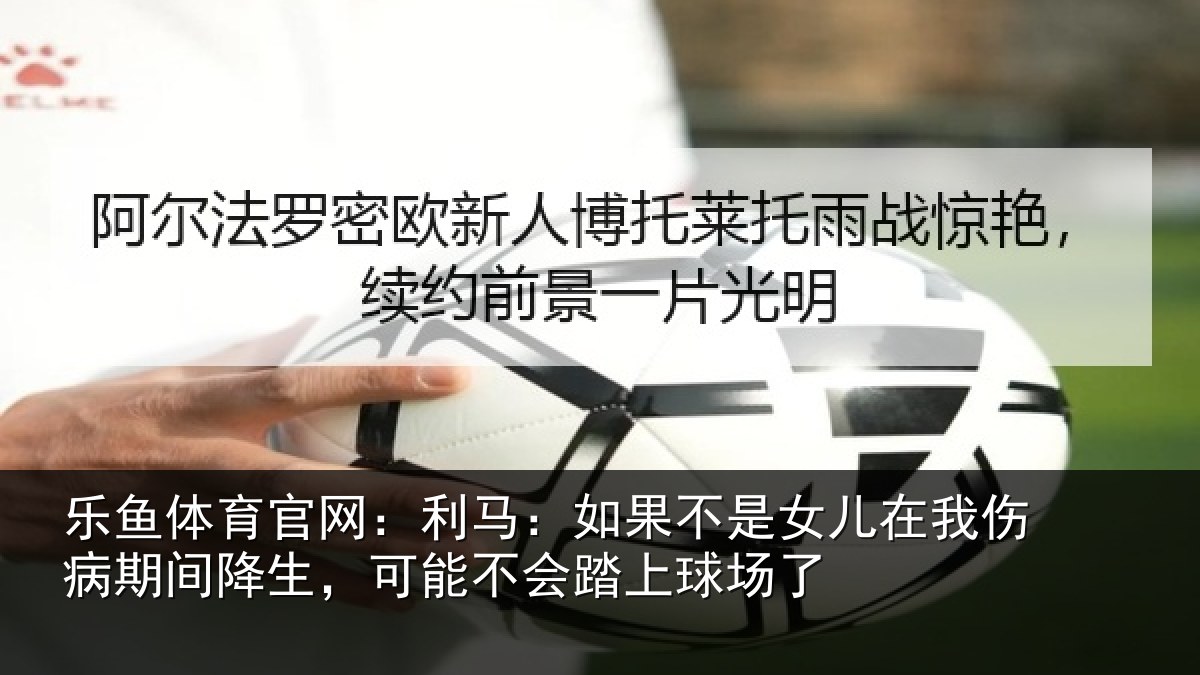 乐鱼体育官网:利马相关情况伤病相关情况踏上球场了
