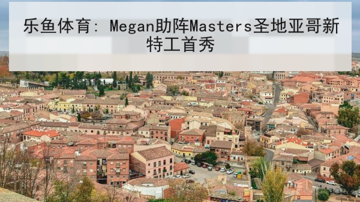 乐鱼体育: Megan助阵Masters圣地亚哥新特工首秀