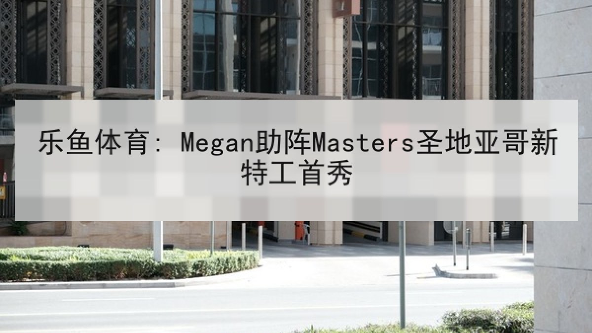 乐鱼体育: Megan助阵Masters圣地亚哥新特工首秀