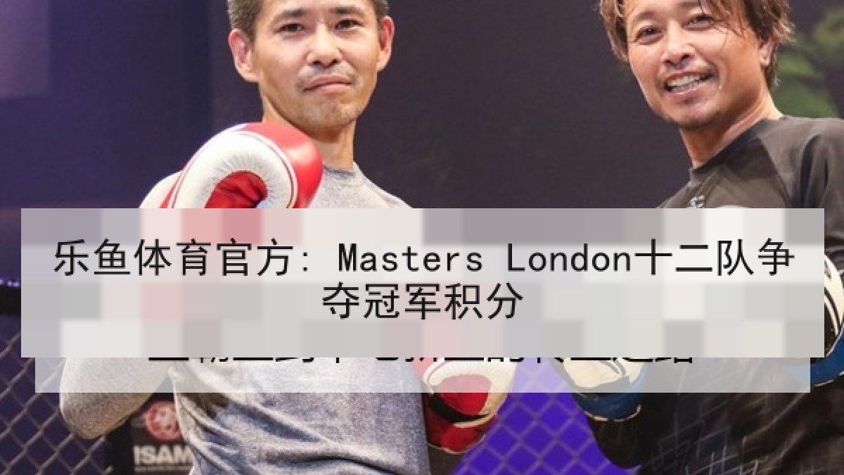 乐鱼体育官方: Masters London十二队争夺冠军积分 乐鱼体育官方: Masters London十二队争夺冠军积分