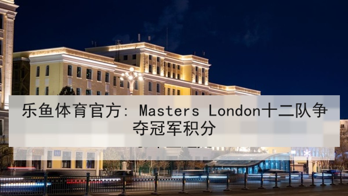 乐鱼体育官方: Masters London十二队争夺冠军积分