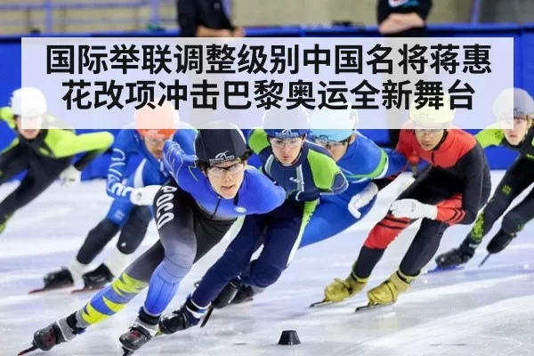 国际举联调整级别中国名将蒋惠花改项冲击巴黎奥运全新舞台