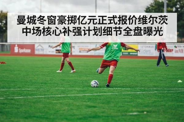 曼城冬窗豪掷亿元正式报价维尔茨 中场核心补强计划细节全盘曝光