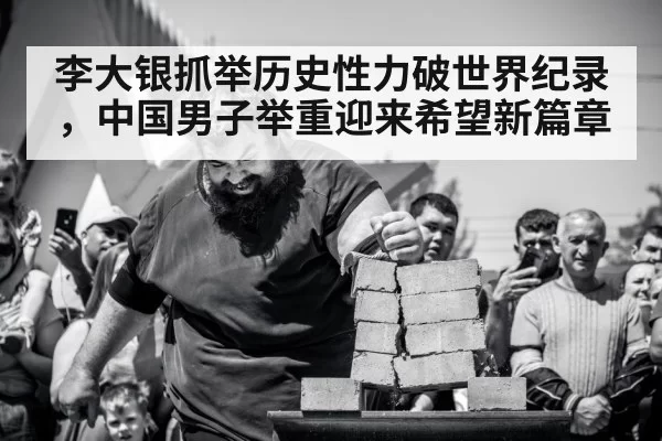 李大银抓举历史性力破世界纪录,中国男子举重迎来希望新篇章