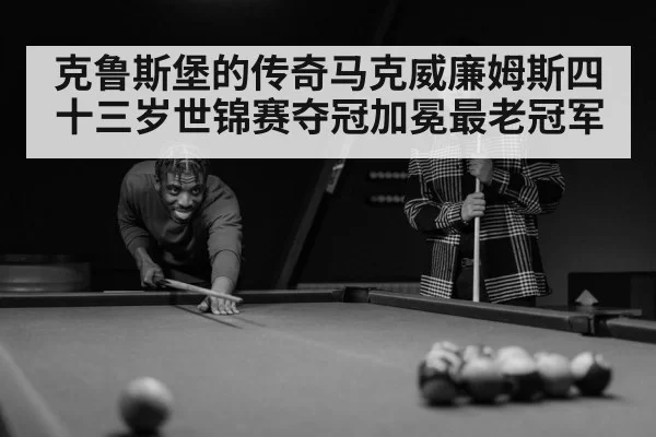 克鲁斯堡的传奇马克威廉姆斯四十三岁世锦赛夺冠加冕最老冠军