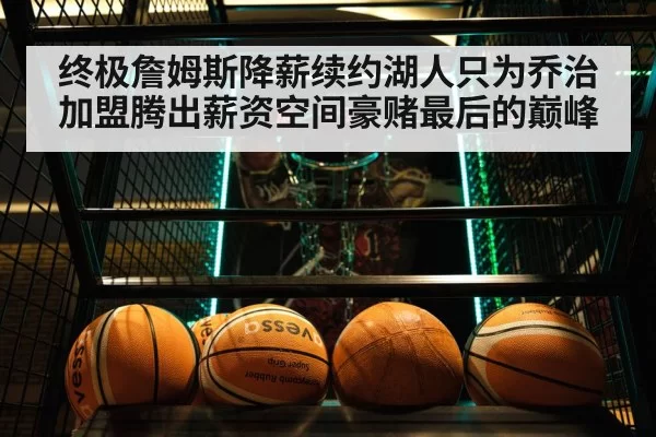 终极詹姆斯降薪续约湖人只为乔治加盟腾出薪资空间豪赌最后的巅峰