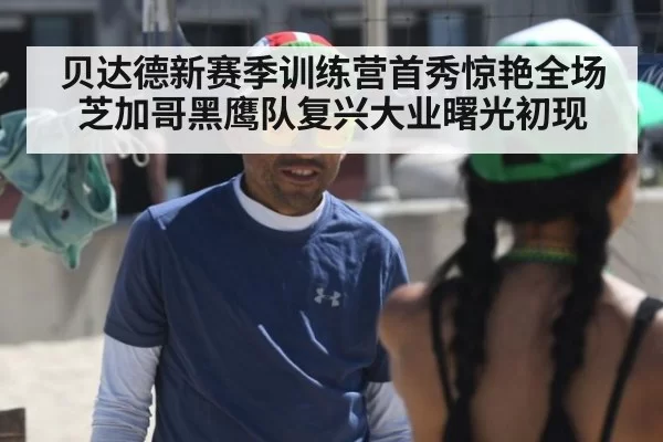 贝达德新赛季训练营首秀惊艳全场芝加哥黑鹰队复兴大业曙光初现